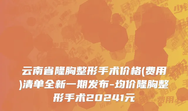 云南省隆胸整形手术价格(费用)清单全新一期发布-均价隆胸整形手术20241元