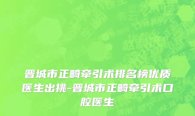 晋城市正畸牵引术排名榜优质医生出挑-晋城市正畸牵引术口腔医生