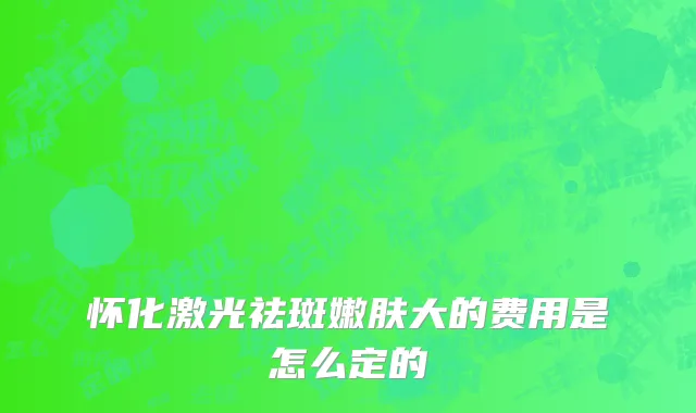 怀化激光祛斑嫩肤大的费用是怎么定的