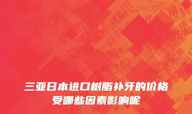 三亚日本进口树脂补牙的价格受哪些因素影响呢