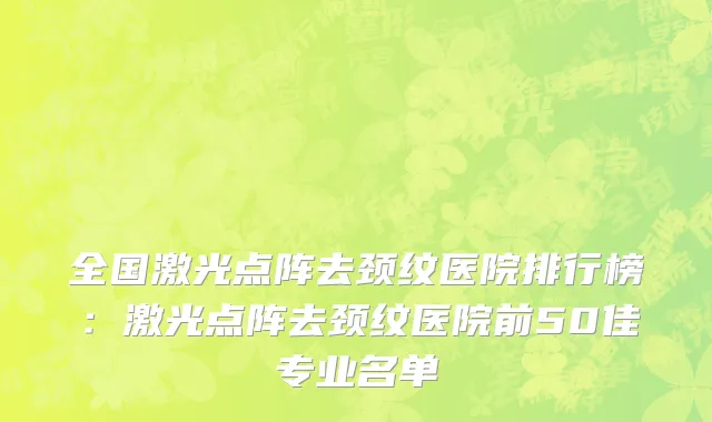 全国激光点阵去颈纹医院排行榜：激光点阵去颈纹医院前50佳专业名单