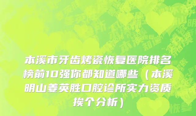 本溪市牙齿烤瓷恢复医院排名榜前10强你都知道哪些（本溪明山姜英胜口腔诊所实力资质挨个分析）