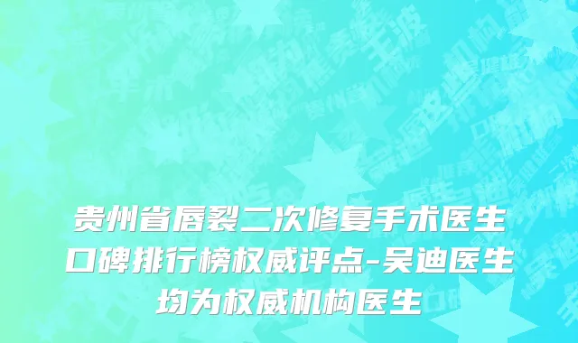贵州省唇裂二次修复手术医生口碑排行榜权威评点-吴迪医生均为权威机构医生