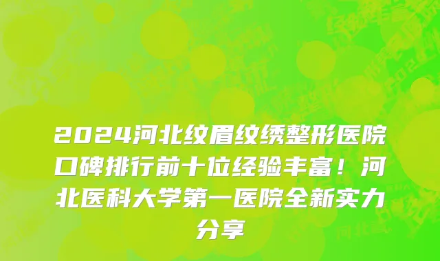2024河北纹眉纹绣整形医院口碑排行前十位经验丰富!河北医科大学第一医院全新实力分享