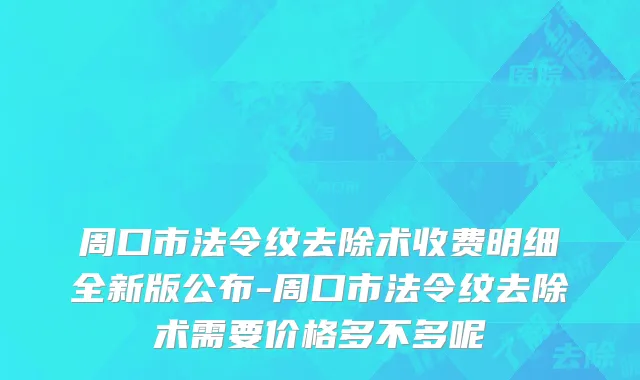周口市法令纹去除术收费明细全新版公布-周口市法令纹去除术需要价格多不多呢