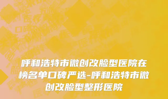呼和浩特市微创改脸型医院在榜名单口碑严选-呼和浩特市微创改脸型整形医院