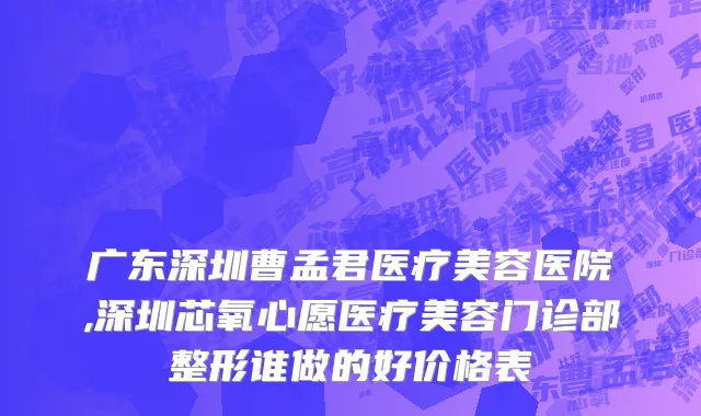 广东深圳曹孟君医疗美容医院,深圳芯氧心愿医疗美容门诊部整形谁做的好价格表