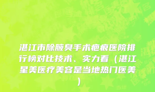湛江市除腋臭手术疤痕医院排行榜对比技术、实力看（湛江星美医疗美容是当地热门医美）