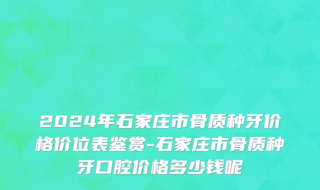 2024年石家庄市骨质种牙价格价位表鉴赏-石家庄市骨质种牙口腔价格多少钱呢