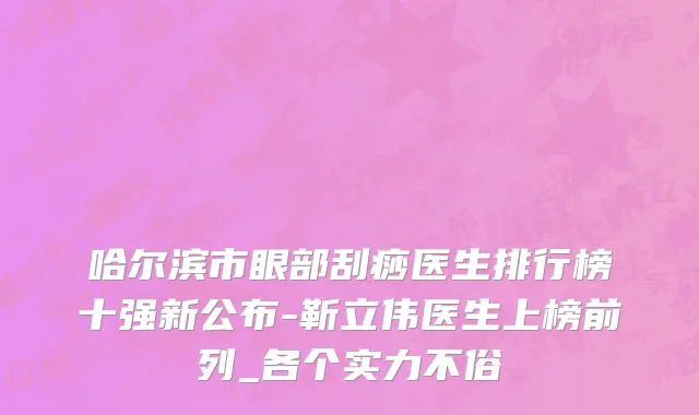 哈尔滨市眼部刮痧医生排行榜十强新公布-靳立伟医生上榜前列_各个实力不俗