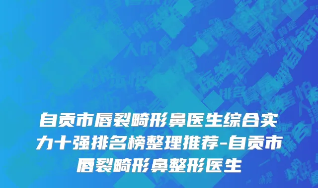 自贡市唇裂畸形鼻医生综合实力十强排名榜整理推荐-自贡市唇裂畸形鼻整形医生