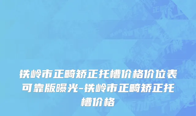 铁岭市正畸矫正托槽价格价位表可靠版曝光-铁岭市正畸矫正托槽价格