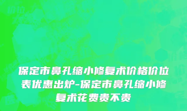 保定市鼻孔缩小修复术价格价位表优惠出炉-保定市鼻孔缩小修复术花费贵不贵