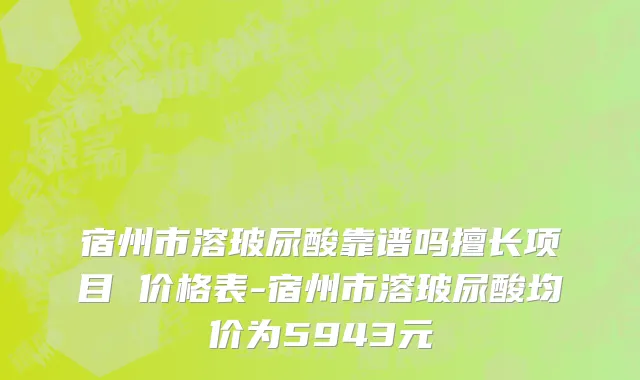 宿州市溶玻尿酸靠谱吗擅长项目 价格表-宿州市溶玻尿酸均价为5943元