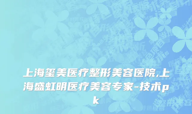 上海玺美医疗整形美容医院,上海盛虹明医疗美容专家-技术pk