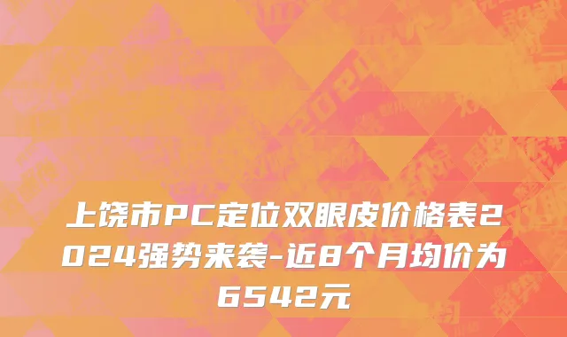 上饶市PC定位双眼皮价格表2024强势来袭-近8个月均价为6542元