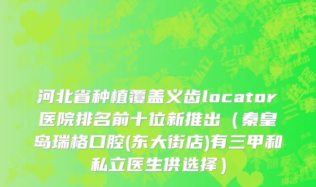 河北省种植覆盖义齿locator医院排名前十位新推出（秦皇岛瑞格口腔(东大街店)有三甲和私立医生供选择）