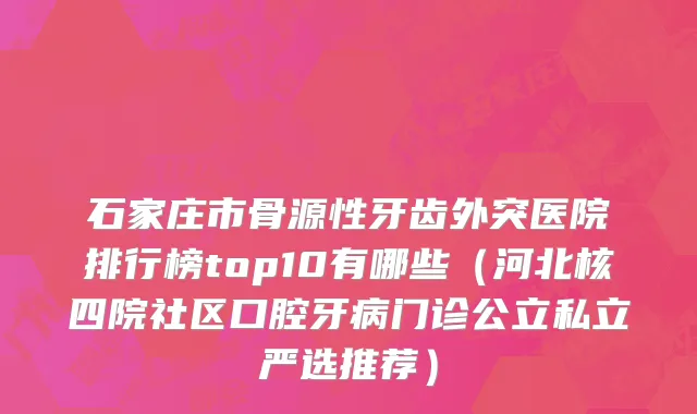 石家庄市骨源性牙齿外突医院排行榜top10有哪些（河北核四院社区口腔牙病门诊公立私立严选推荐）