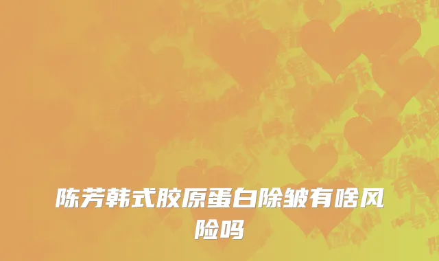 陈芳韩式胶原蛋白除皱有啥风险吗