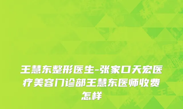王慧东整形医生-张家口天宏医疗美容门诊部王慧东医师收费怎样