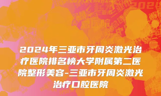 2024年三亚市牙周炎激光治疗医院排名榜大学附属第二医院整形美容-三亚市牙周炎激光治疗口腔医院