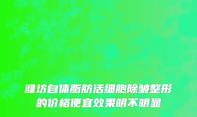 潍坊自体脂肪活细胞除皱整形的价格便宜效果明不明显