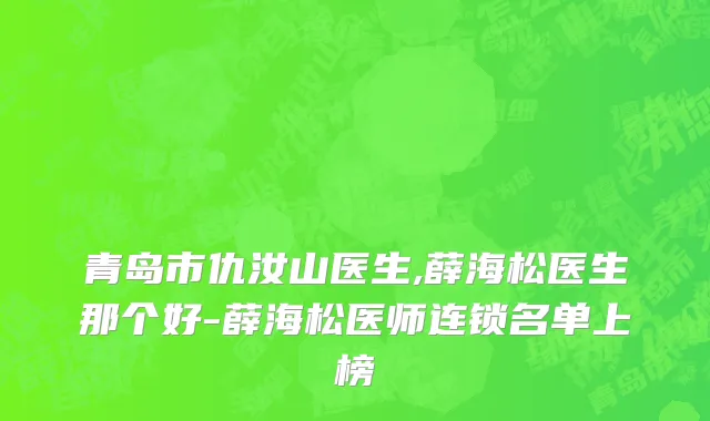 青岛市仇汝山医生,薛海松医生那个好-薛海松医师连锁名单上榜