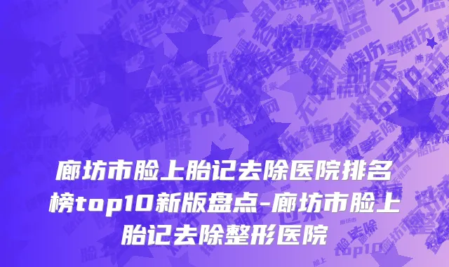 廊坊市脸上胎记去除医院排名榜top10新版盘点-廊坊市脸上胎记去除整形医院