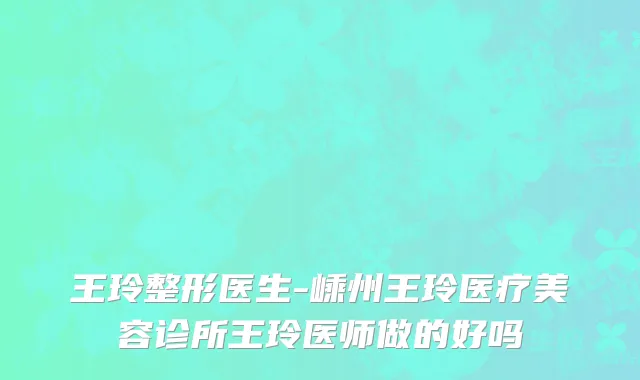 王玲整形医生-嵊州王玲医疗美容诊所王玲医师做的好吗