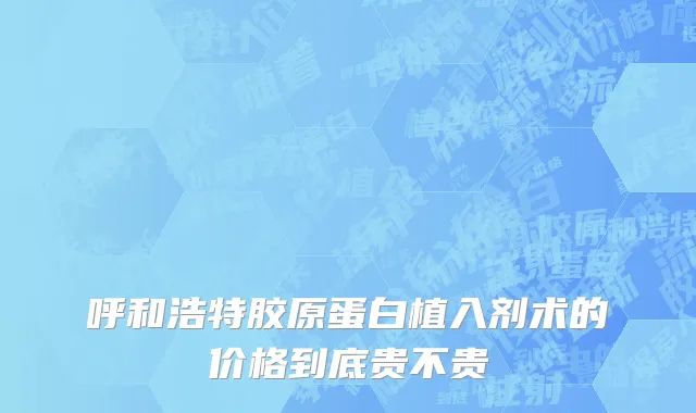 呼和浩特胶原蛋白植入剂术的价格到底贵不贵