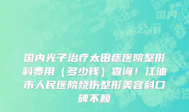 国内光子治疗太田痣医院整形科费用(多少钱)查询!江油市人民医院烧伤整形美容科口碑不赖
