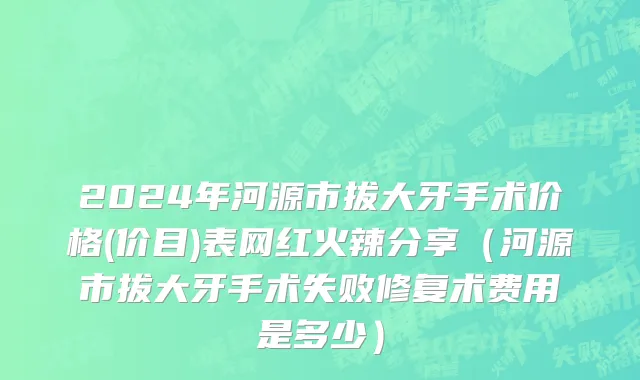 2024年河源市拔大牙手术价格(价目)表网红火辣分享（河源市拔大牙手术失败修复术费用是多少）