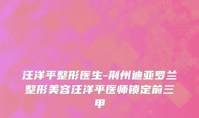 汪洋平整形医生-荆州迪亚罗兰整形美容汪洋平医师锁定前三甲