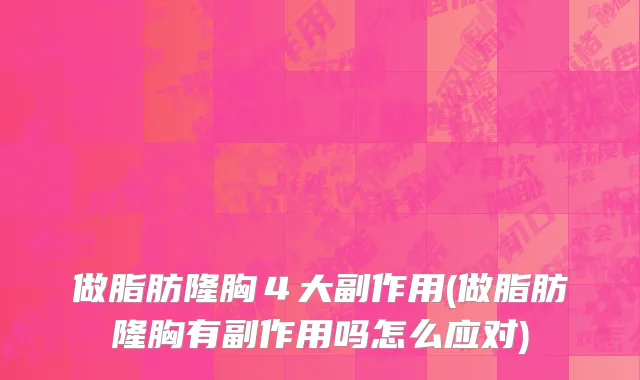 做脂肪隆胸４大副作用(做脂肪隆胸有副作用吗怎么应对)