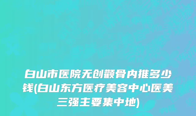 白山市医院无创颧骨内推多少钱(白山东方医疗美容中心医美三强主要集中地)