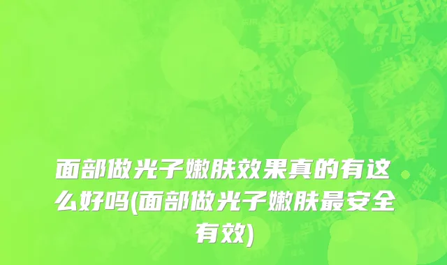 面部做光子嫩肤效果真的有这么好吗(面部做光子嫩肤最安全有效)