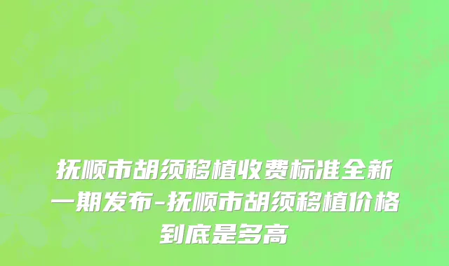 抚顺市胡须移植收费标准全新一期发布-抚顺市胡须移植价格到底是多高