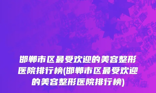 邯郸市区最受欢迎的美容整形医院排行榜(邯郸市区最受欢迎的美容整形医院排行榜)