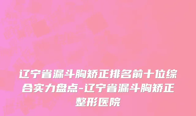 辽宁省漏斗胸矫正排名前十位综合实力盘点-辽宁省漏斗胸矫正整形医院