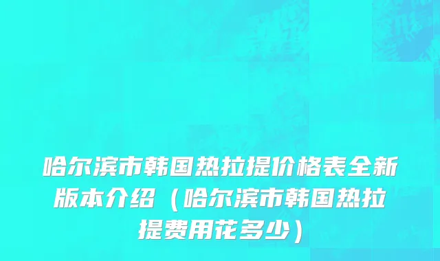 哈尔滨市韩国热拉提价格表全新版本介绍（哈尔滨市韩国热拉提费用花多少）