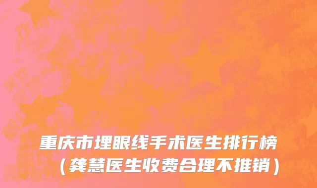 重庆市埋眼线手术医生排行榜（龚慧医生收费合理不推销）