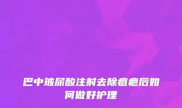 巴中玻尿酸注射去除痘疤后如何做好护理