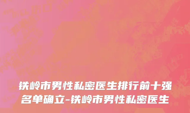 铁岭市男性私密医生排行前十强名单确立-铁岭市男性私密医生
