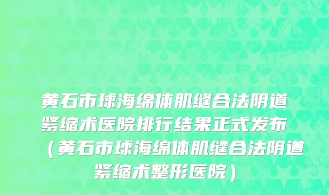 黄石市球海绵体肌缝合法阴道紧缩术医院排行结果正式发布（黄石市球海绵体肌缝合法阴道紧缩术整形医院）