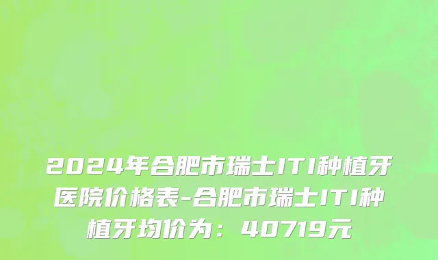 2024年合肥市瑞士ITI种植牙医院价格表-合肥市瑞士ITI种植牙均价为：40719元