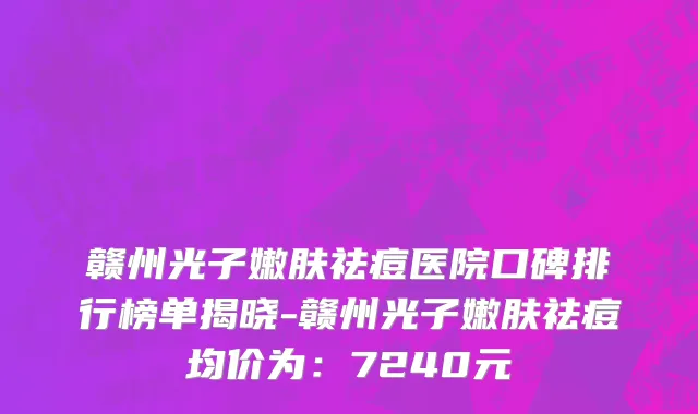 赣州光子嫩肤祛痘医院口碑排行榜单揭晓-赣州光子嫩肤祛痘均价为：7240元