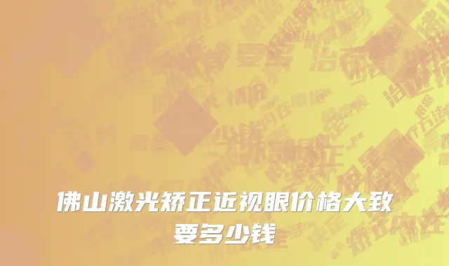 佛山激光矫正近视眼价格大致要多少钱