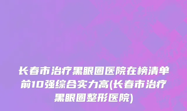 长春市治疗黑眼圈医院在榜清单前10强综合实力高(长春市治疗黑眼圈整形医院)