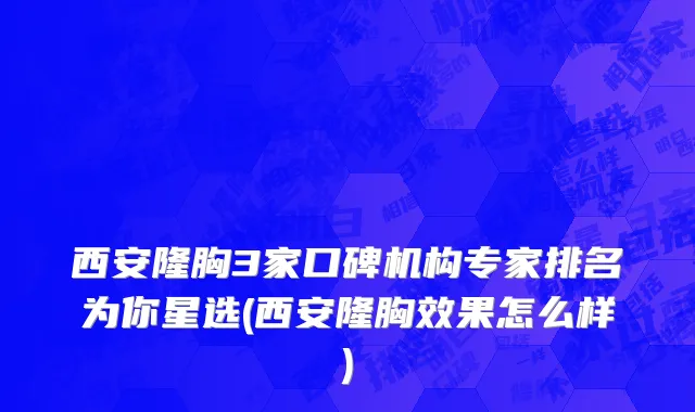西安隆胸3家口碑机构专家排名为你星选(西安隆胸效果怎么样)