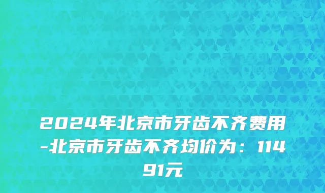 2024年北京市牙齿不齐费用-北京市牙齿不齐均价为：11491元